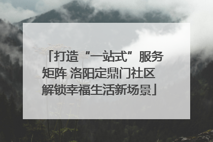打造“一站式”服务矩阵 洛阳定鼎门社区解锁幸福生活新场景