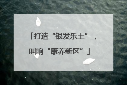 打造“银发乐土”，叫响“康养新区”