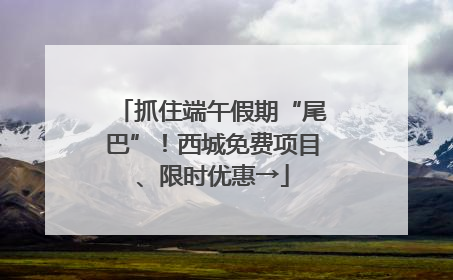 抓住端午假期“尾巴”！西城免费项目、限时优惠→