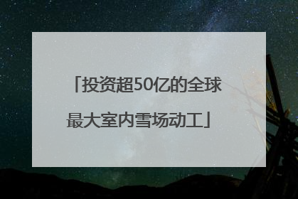 投资超50亿的全球最大室内雪场动工