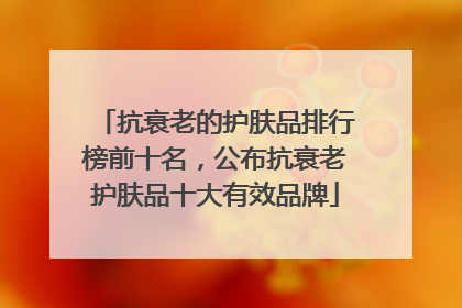 抗衰老的护肤品排行榜前十名，公布抗衰老护肤品十大有效品牌