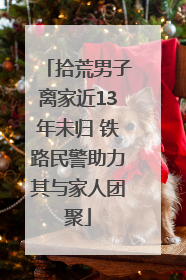 拾荒男子离家近13年未归 铁路民警助力其与家人团聚