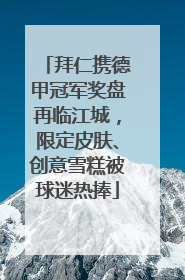 拜仁携德甲冠军奖盘再临江城，限定皮肤、创意雪糕被球迷热捧