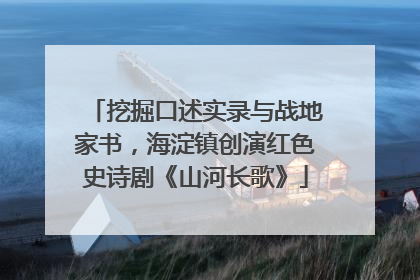 挖掘口述实录与战地家书，海淀镇创演红色史诗剧《山河长歌》