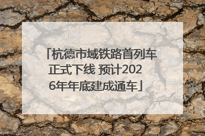 杭德市域铁路首列车正式下线 预计2026年年底建成通车