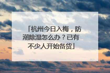 杭州今日入梅，防潮除湿怎么办？已有不少人开始备货