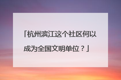 杭州滨江这个社区何以成为全国文明单位？