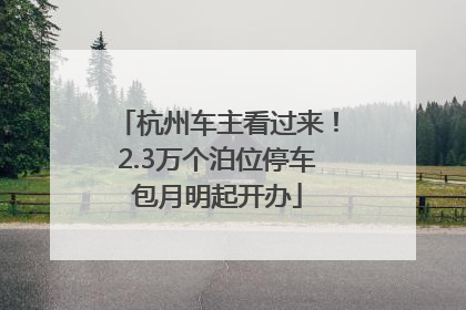 杭州车主看过来！2.3万个泊位停车包月明起开办
