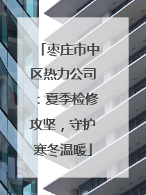 枣庄市中区热力公司：夏季检修攻坚，守护寒冬温暖