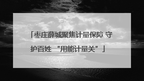枣庄薛城聚焦计量保障 守护百姓 “用能计量关”