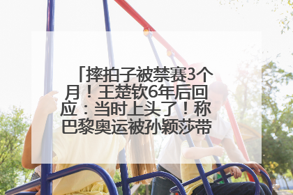摔拍子被禁赛3个月！王楚钦6年后回应：当时上头了！称巴黎奥运被孙颖莎带着打，搭档8年“一个眼神就能懂”