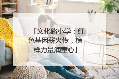 文化路小学：红色基因薪火传，榜样力量润童心