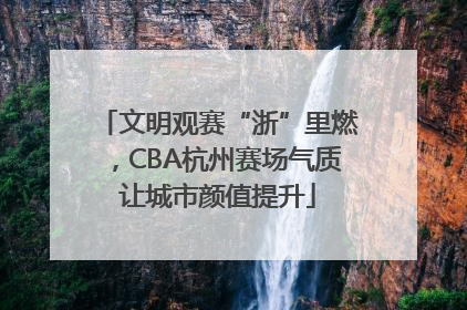 文明观赛“浙”里燃，CBA杭州赛场气质让城市颜值提升