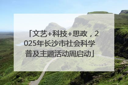 文艺+科技+思政，2025年长沙市社会科学普及主题活动周启动