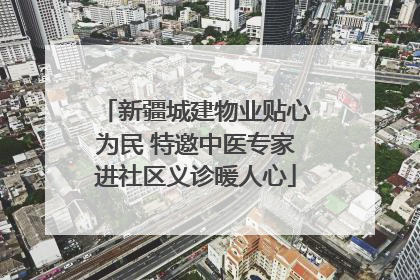 新疆城建物业贴心为民 特邀中医专家进社区义诊暖人心
