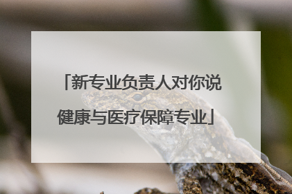 新专业负责人对你说 健康与医疗保障专业