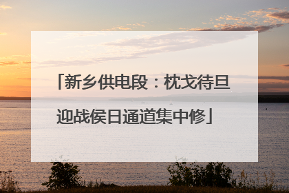 新乡供电段：枕戈待旦迎战侯日通道集中修