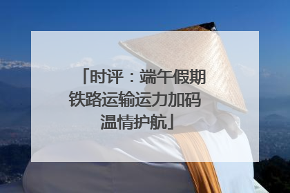 时评：端午假期铁路运输运力加码 温情护航