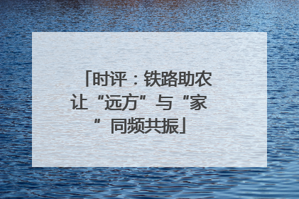 时评：铁路助农让“远方”与“家”同频共振