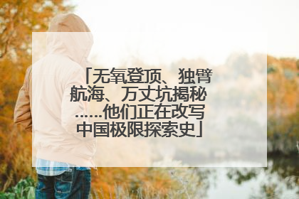 无氧登顶、独臂航海、万丈坑揭秘……他们正在改写中国极限探索史