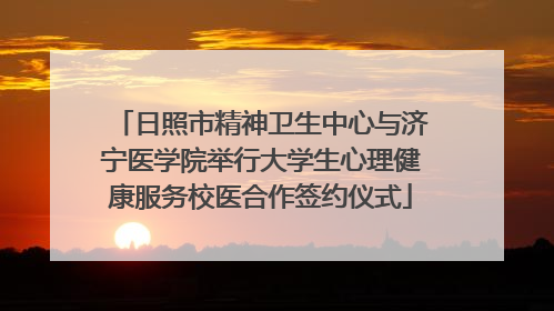 日照市精神卫生中心与济宁医学院举行大学生心理健康服务校医合作签约仪式