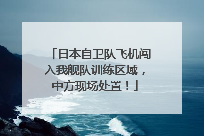 日本自卫队飞机闯入我舰队训练区域，中方现场处置！
