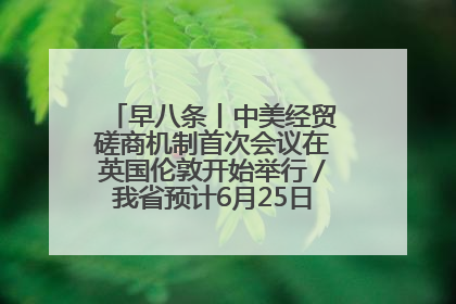 早八条丨中美经贸磋商机制首次会议在英国伦敦开始举行／我省预计6月25日公布高考成绩与录取最低控制分数线