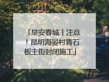 早安春城丨注意！昆明海晏村青石板主街封闭施工