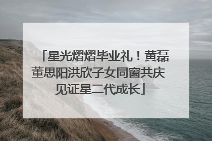 星光熠熠毕业礼！黄磊董思阳洪欣子女同窗共庆 见证星二代成长