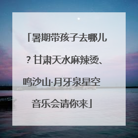 暑期带孩子去哪儿？甘肃天水麻辣烫、鸣沙山·月牙泉星空音乐会请你来
