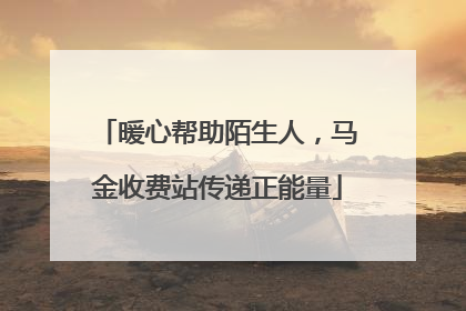 暖心帮助陌生人，马金收费站传递正能量