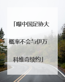 曝中国足协大概率不会与伊万科维奇续约