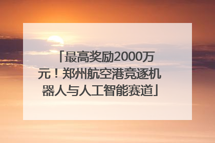 最高奖励2000万元！郑州航空港竞逐机器人与人工智能赛道