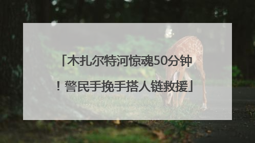 木扎尔特河惊魂50分钟！警民手挽手搭人链救援