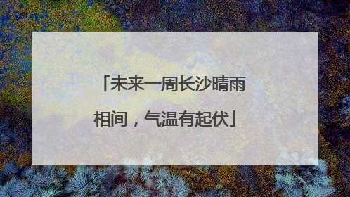 未来一周长沙晴雨相间，气温有起伏