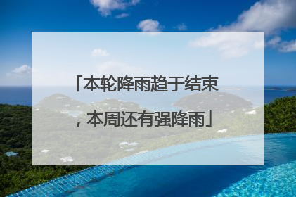 本轮降雨趋于结束，本周还有强降雨