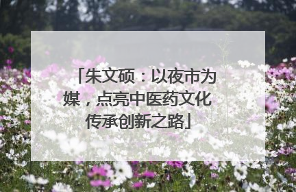 朱文硕：以夜市为媒，点亮中医药文化传承创新之路
