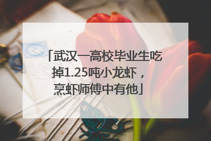 武汉一高校毕业生吃掉1.25吨小龙虾，烹虾师傅中有他