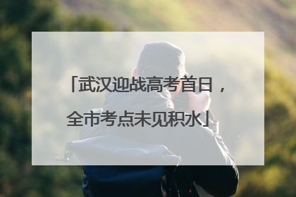 武汉迎战高考首日，全市考点未见积水