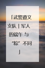 武警遵义支队︱军人的端午 与“粽”不同