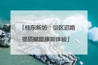 桂东新坊：景区道路提质赋能康旅体验