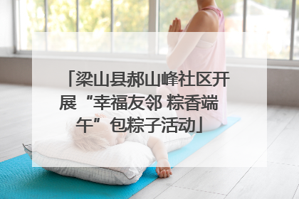 梁山县郝山峰社区开展“幸福友邻 粽香端午”包粽子活动