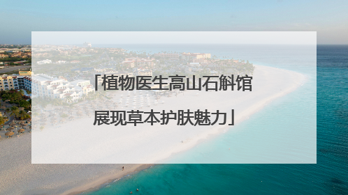 植物医生高山石斛馆展现草本护肤魅力