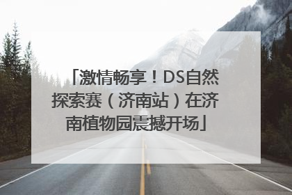 激情畅享！DS自然探索赛（济南站）在济南植物园震撼开场
