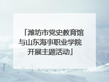 潍坊市党史教育馆与山东海事职业学院开展主题活动