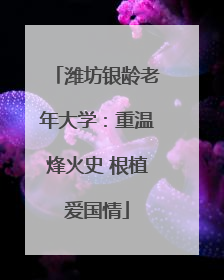 潍坊银龄老年大学：重温烽火史 根植爱国情
