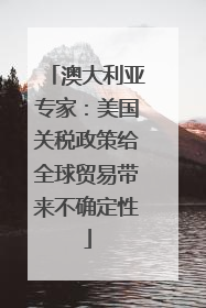 澳大利亚专家：美国关税政策给全球贸易带来不确定性