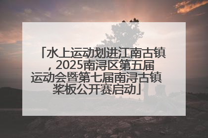 水上运动划进江南古镇，2025南浔区第五届运动会暨第七届南浔古镇桨板公开赛启动