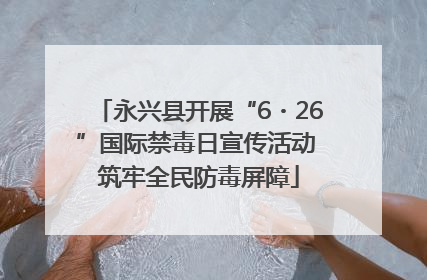 永兴县开展“6・26”国际禁毒日宣传活动 筑牢全民防毒屏障