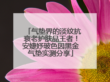 气垫界的淡纹抗衰老护肤品王者！安婕妤玻色因黑金气垫实测分享